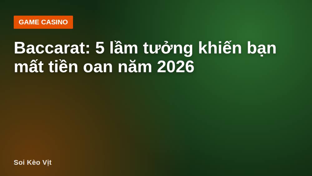 Baccarat: 5 lầm tưởng khiến bạn mất tiền oan năm 2026