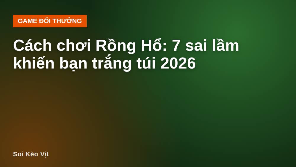 Cách chơi Rồng Hổ: 7 sai lầm khiến bạn trắng túi 2026