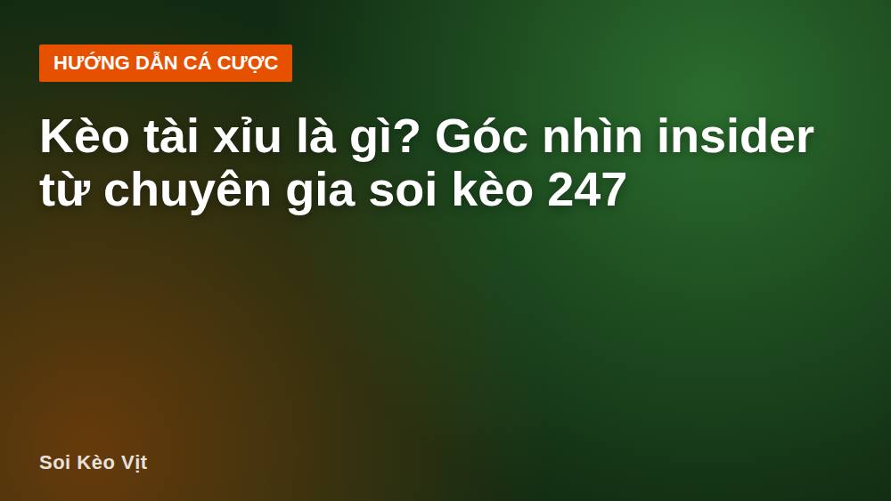 Kèo tài xỉu là gì? Góc nhìn insider từ chuyên gia soi kèo 247