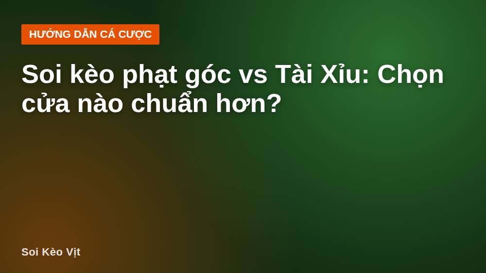 Soi kèo phạt góc vs Tài Xỉu: Chọn cửa nào chuẩn hơn?