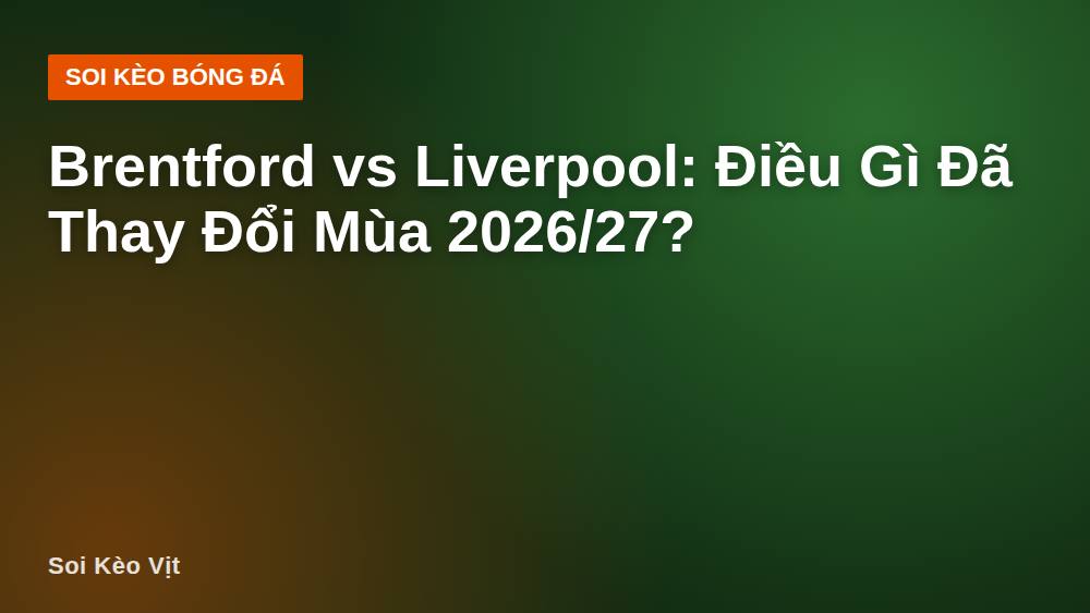 Brentford vs Liverpool: Điều Gì Đã Thay Đổi Mùa 2026/27?