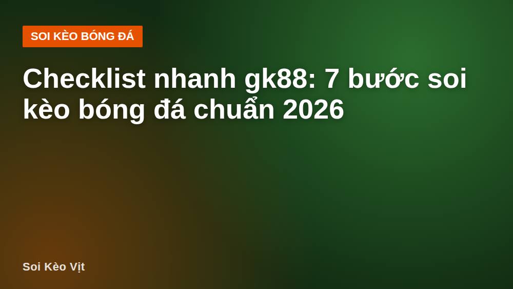 Checklist nhanh gk88: 7 bước soi kèo bóng đá chuẩn 2026