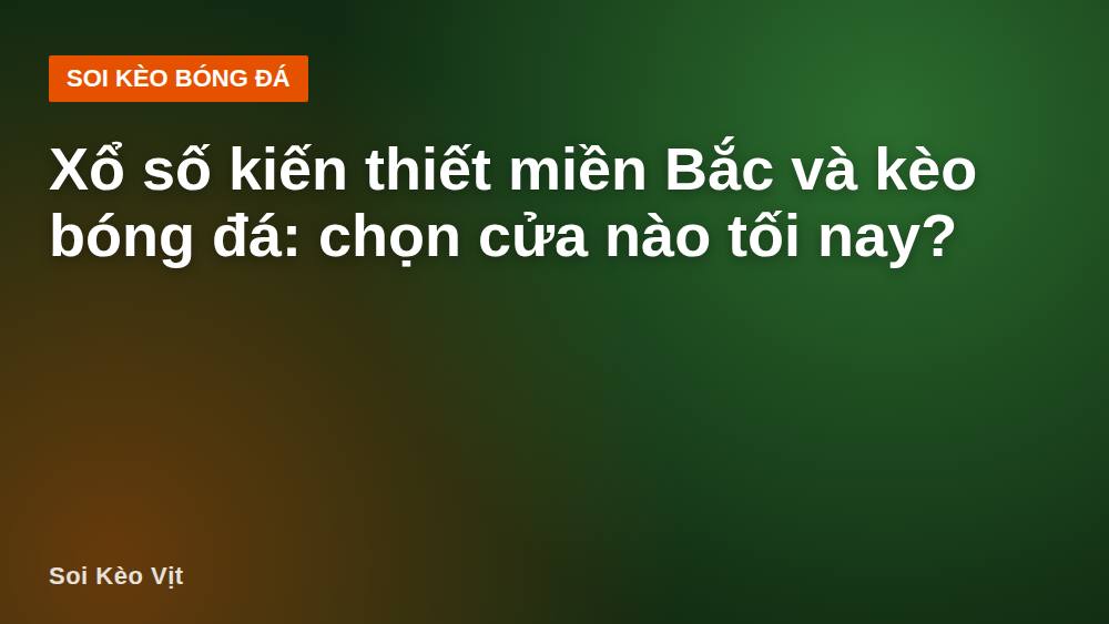 Xổ số kiến thiết miền Bắc và kèo bóng đá: chọn cửa nào tối nay?