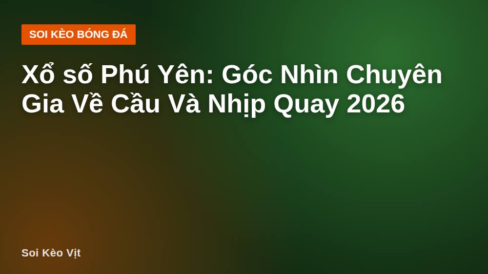 Xổ số Phú Yên: Góc Nhìn Chuyên Gia Về Cầu Và Nhịp Quay 2026